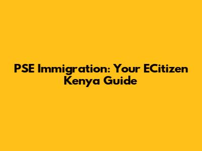 PSE Immigration: Your ECitizen Kenya Guide