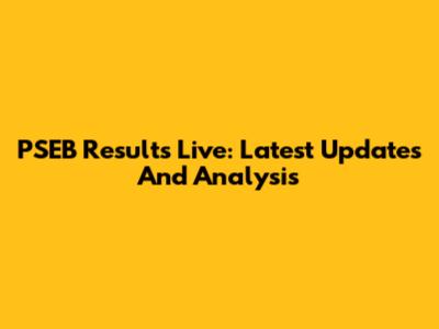 PSEB Results Live: Latest Updates And Analysis