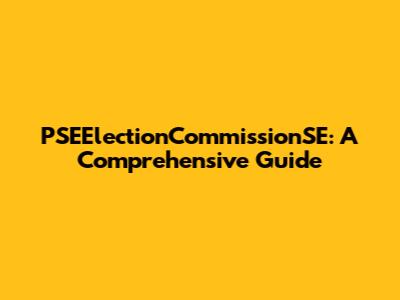 PSEElectionCommissionSE: A Comprehensive Guide