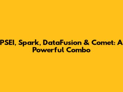 PSEI, Spark, DataFusion & Comet: A Powerful Combo