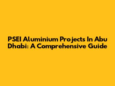 PSEI Aluminium Projects In Abu Dhabi: A Comprehensive Guide