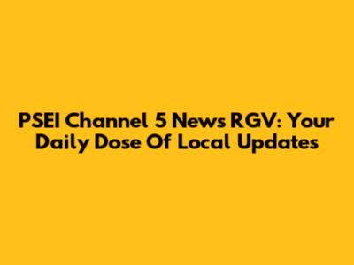 PSEI Channel 5 News RGV: Your Daily Dose Of Local Updates