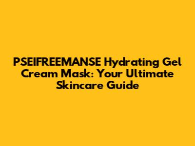 PSEIFREEMANSE Hydrating Gel Cream Mask: Your Ultimate Skincare Guide