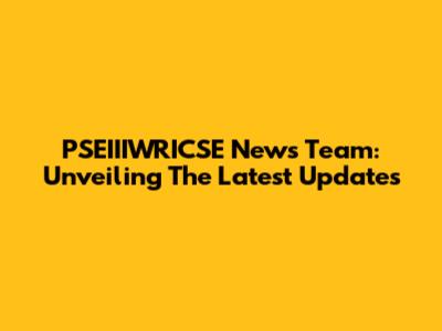 PSEIIIWRICSE News Team: Unveiling The Latest Updates