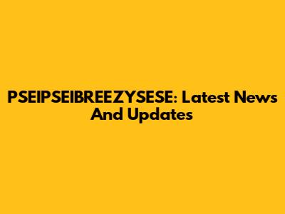PSEIPSEIBREEZYSESE: Latest News And Updates