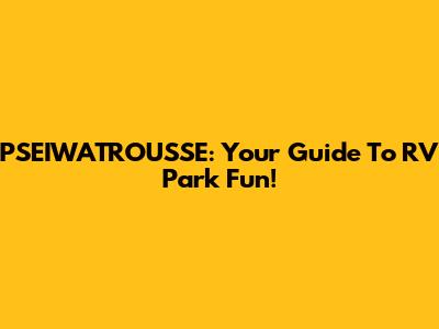 PSEIWATROUSSE: Your Guide To RV Park Fun!