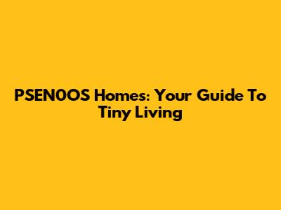 PSEN0OS Homes: Your Guide To Tiny Living