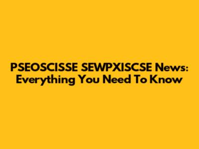 PSEOSCISSE SEWPXISCSE News: Everything You Need To Know