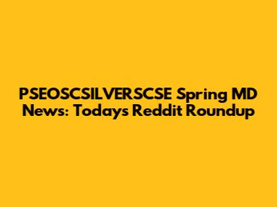 PSEOSCSILVERSCSE Spring MD News: Today's Reddit Roundup