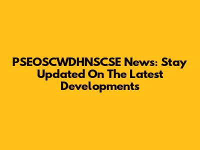 PSEOSCWDHNSCSE News: Stay Updated On The Latest Developments