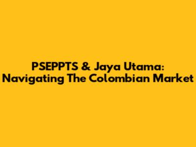 PSEPPTS & Jaya Utama: Navigating The Colombian Market