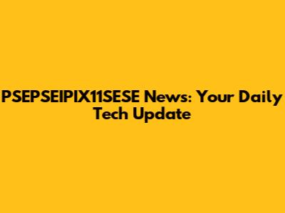 PSEPSEIPIX11SESE News: Your Daily Tech Update