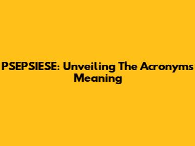 PSEPSIESE: Unveiling The Acronym's Meaning
