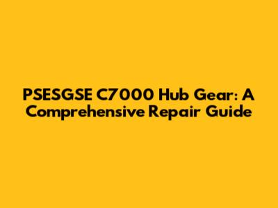 PSESGSE C7000 Hub Gear: A Comprehensive Repair Guide
