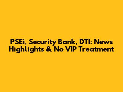 PSEi, Security Bank, DTI: News Highlights & No VIP Treatment