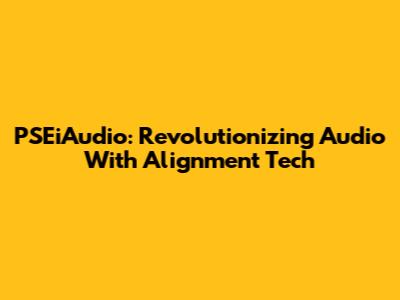 PSEiAudio: Revolutionizing Audio With Alignment Tech