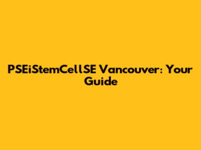 PSEiStemCellSE Vancouver: Your Guide