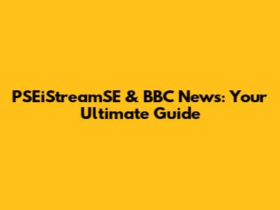 PSEiStreamSE & BBC News: Your Ultimate Guide
