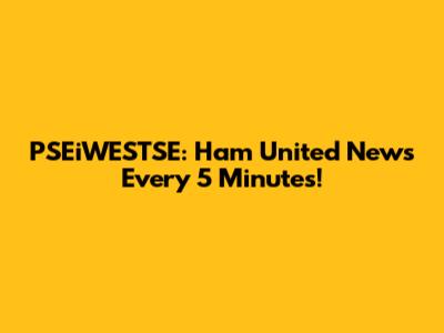 PSEiWESTSE: Ham United News Every 5 Minutes!