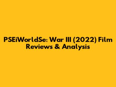 PSEiWorldSe: War III (2022) Film Reviews & Analysis