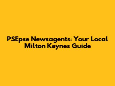 PSEpse Newsagents: Your Local Milton Keynes Guide