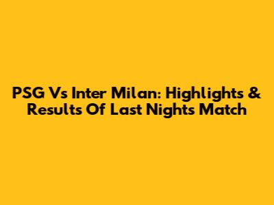 PSG Vs Inter Milan: Highlights & Results Of Last Night's Match