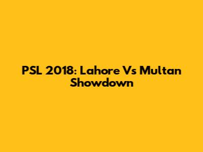 PSL 2018: Lahore Vs Multan Showdown
