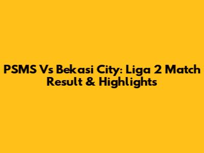 PSMS Vs Bekasi City: Liga 2 Match Result & Highlights