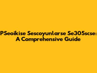 PSeoikise Sescoyunlarse Se305scse: A Comprehensive Guide