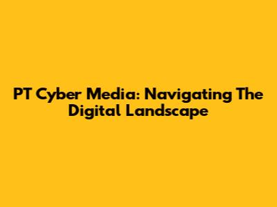 PT Cyber Media: Navigating The Digital Landscape
