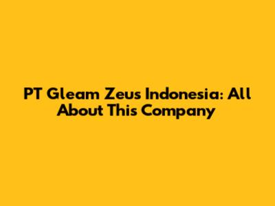 PT Gleam Zeus Indonesia: All About This Company