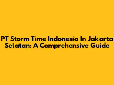 PT Storm Time Indonesia In Jakarta Selatan: A Comprehensive Guide