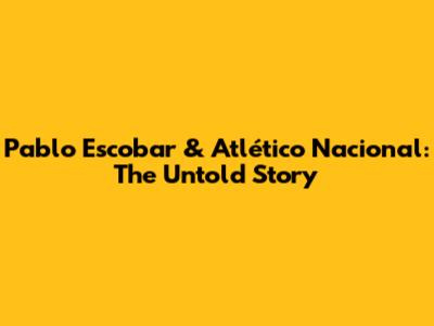 Pablo Escobar & Atlético Nacional: The Untold Story