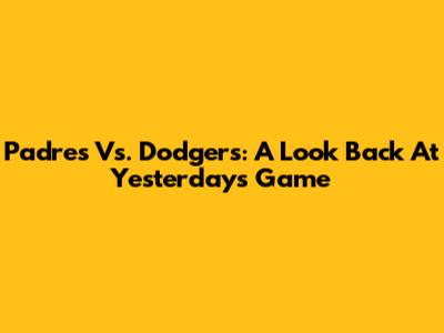 Padres Vs. Dodgers: A Look Back At Yesterday's Game