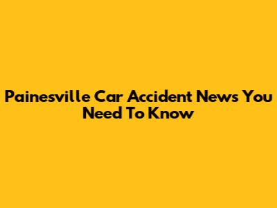 Painesville Car Accident News You Need To Know