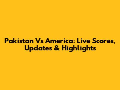 Pakistan Vs America: Live Scores, Updates & Highlights