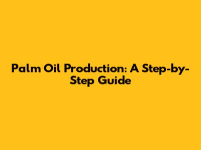 Palm Oil Production: A Step-by-Step Guide