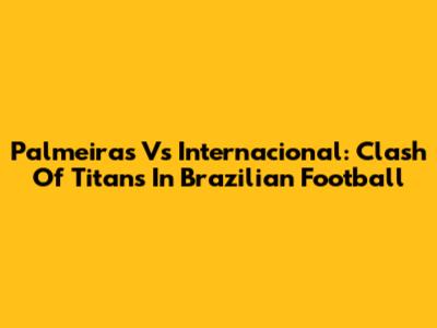 Palmeiras Vs Internacional: Clash Of Titans In Brazilian Football