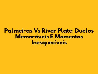 Palmeiras Vs River Plate: Duelos Memoráveis E Momentos Inesquecíveis