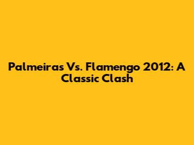 Palmeiras Vs. Flamengo 2012: A Classic Clash