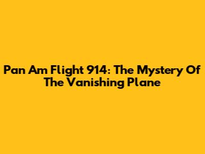 Pan Am Flight 914: The Mystery Of The Vanishing Plane