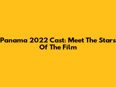 Panama 2022 Cast: Meet The Stars Of The Film