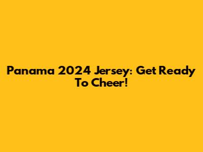 Panama 2024 Jersey: Get Ready To Cheer!