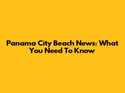 Panama City Beach News: What You Need To Know