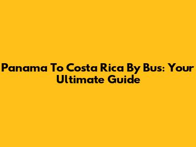 Panama To Costa Rica By Bus: Your Ultimate Guide