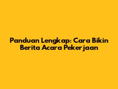 Panduan Lengkap: Cara Bikin Berita Acara Pekerjaan