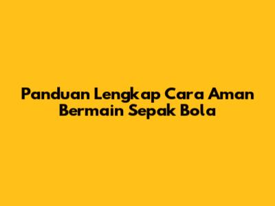 Panduan Lengkap Cara Aman Bermain Sepak Bola