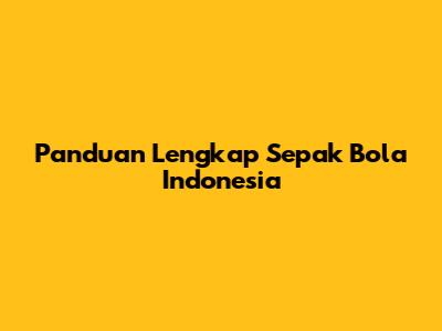 Panduan Lengkap Sepak Bola Indonesia