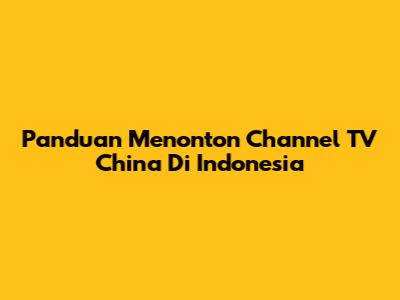 Panduan Menonton Channel TV China Di Indonesia
