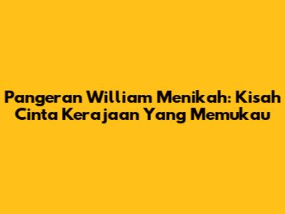 Pangeran William Menikah: Kisah Cinta Kerajaan Yang Memukau